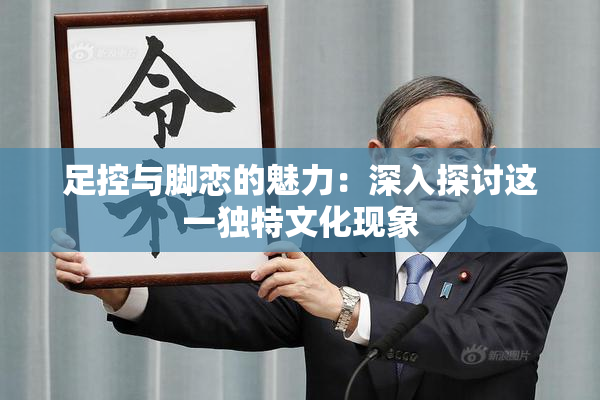 足控与脚恋的魅力：深入探讨这一独特文化现象