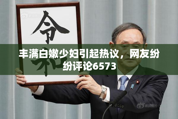 丰满白嫩少妇引起热议，网友纷纷评论6573
