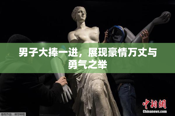 男子大捧一进，展现豪情万丈与勇气之举