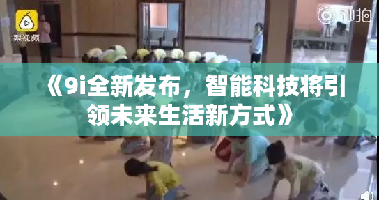 《9i全新发布，智能科技将引领未来生活新方式》