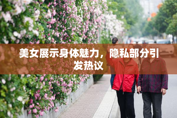 美女展示身体魅力，隐私部分引发热议