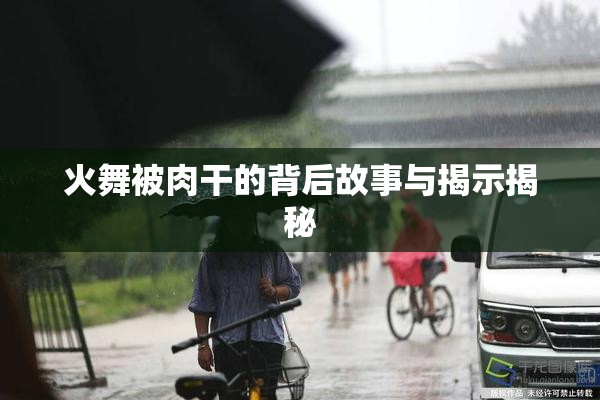 火舞被肉干的背后故事与揭示揭秘