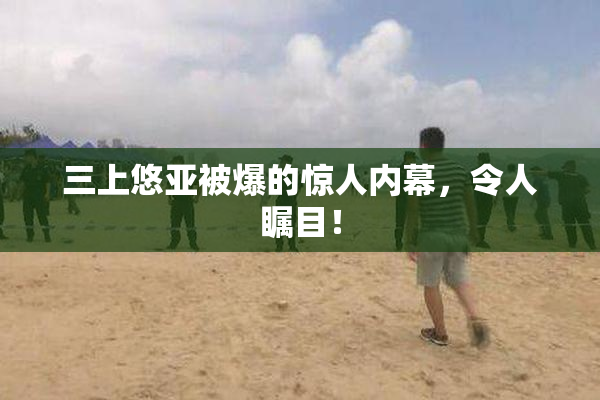三上悠亚被爆的惊人内幕，令人瞩目！