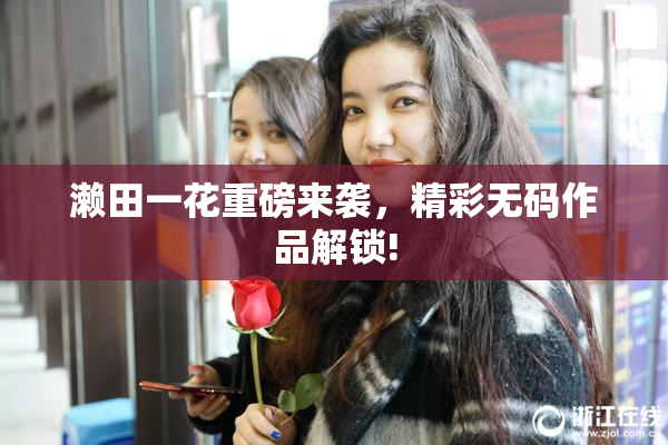 濑田一花重磅来袭，精彩无码作品解锁!