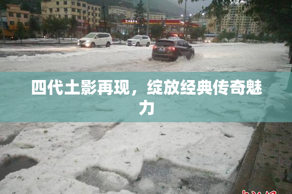四代土影再现，绽放经典传奇魅力