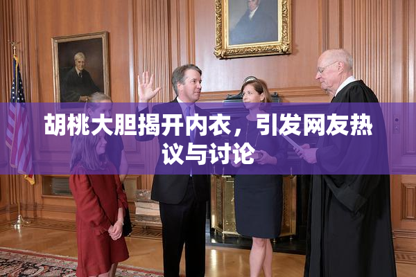 胡桃大胆揭开内衣，引发网友热议与讨论