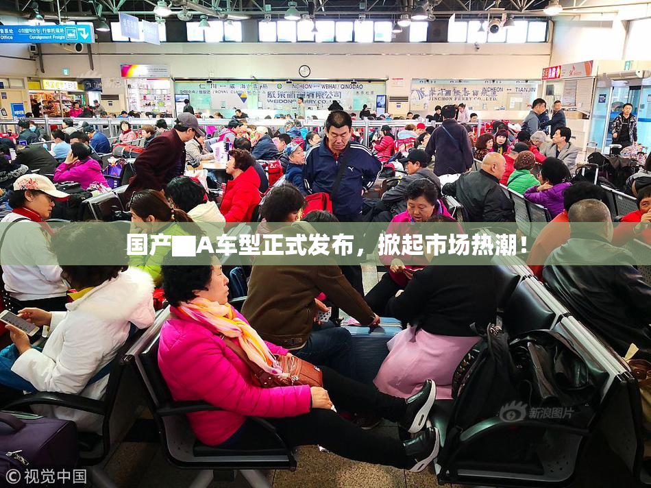 国产▇A车型正式发布，掀起市场热潮！