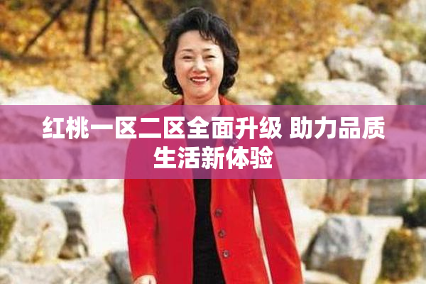 红桃一区二区全面升级 助力品质生活新体验