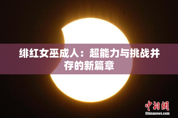 绯红女巫成人：超能力与挑战并存的新篇章