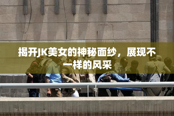 揭开JK美女的神秘面纱，展现不一样的风采