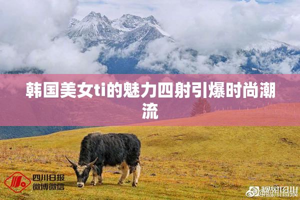 韩国美女ti的魅力四射引爆时尚潮流