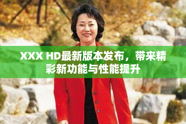 XXX HD最新版本发布，带来精彩新功能与性能提升