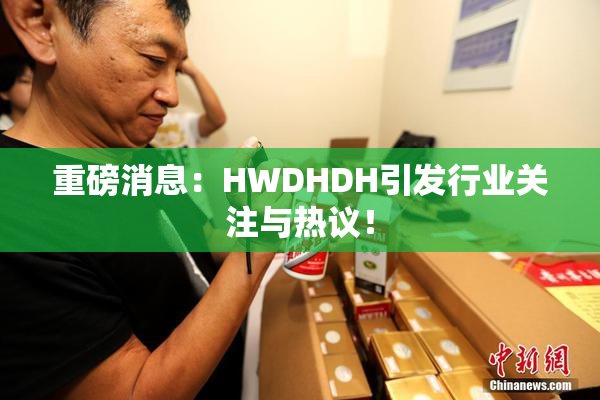 重磅消息：HWDHDH引发行业关注与热议！