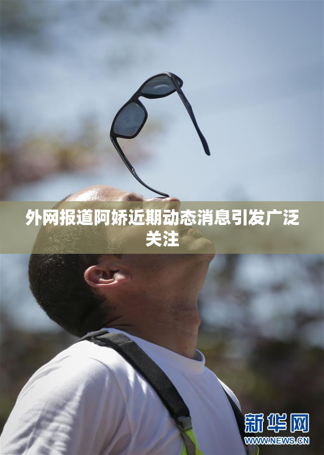 外网报道阿娇近期动态消息引发广泛关注
