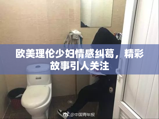 欧美理伦少妇情感纠葛，精彩故事引人关注