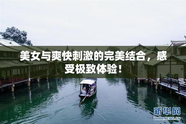 美女与爽快刺激的完美结合，感受极致体验！