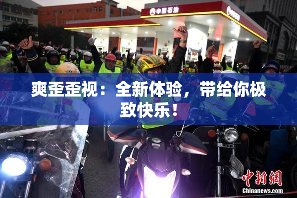 爽歪歪视：全新体验，带给你极致快乐！