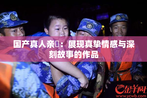 国产真人亲妺：展现真挚情感与深刻故事的作品