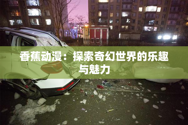 香蕉动漫：探索奇幻世界的乐趣与魅力