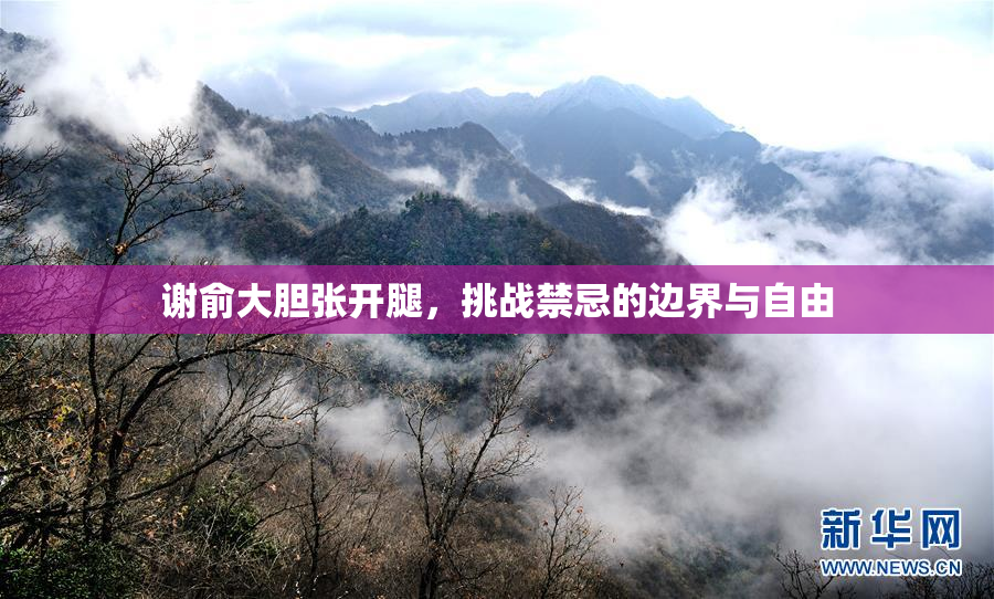 谢俞大胆张开腿，挑战禁忌的边界与自由