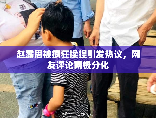赵露思被疯狂揉捏引发热议，网友评论两极分化