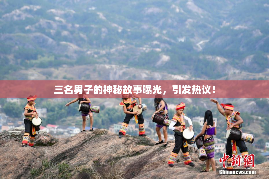 三名男子的神秘故事曝光，引发热议！