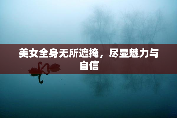 美女全身无所遮掩，尽显魅力与自信
