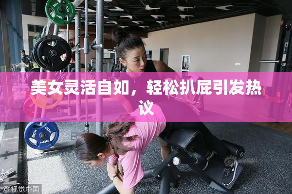 美女灵活自如，轻松扒屁引发热议