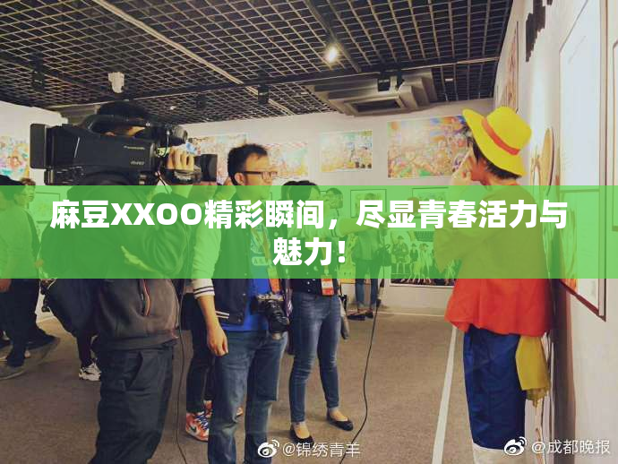 麻豆XXOO精彩瞬间，尽显青春活力与魅力！