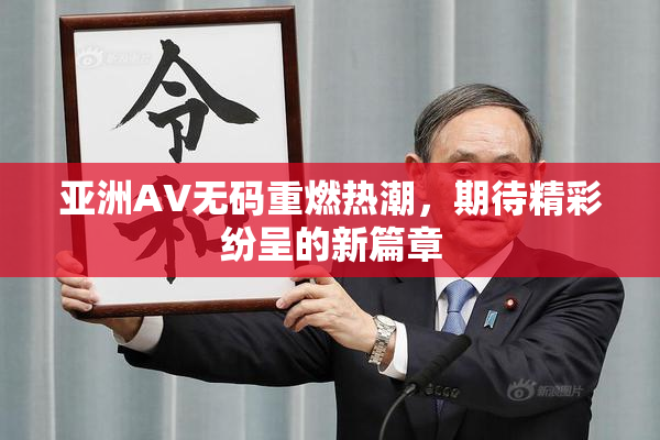 亚洲AV无码重燃热潮，期待精彩纷呈的新篇章