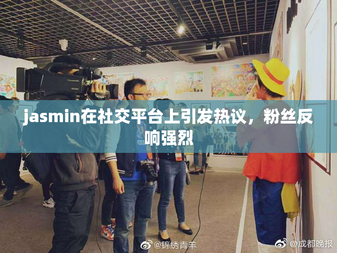 jasmin在社交平台上引发热议，粉丝反响强烈