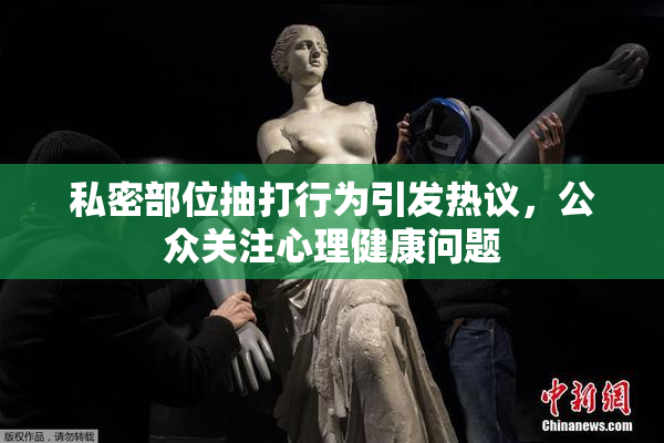 私密部位抽打行为引发热议，公众关注心理健康问题