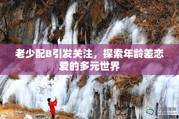 老少配B引发关注，探索年龄差恋爱的多元世界