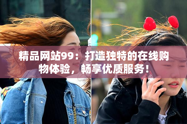 精品网站99：打造独特的在线购物体验，畅享优质服务！