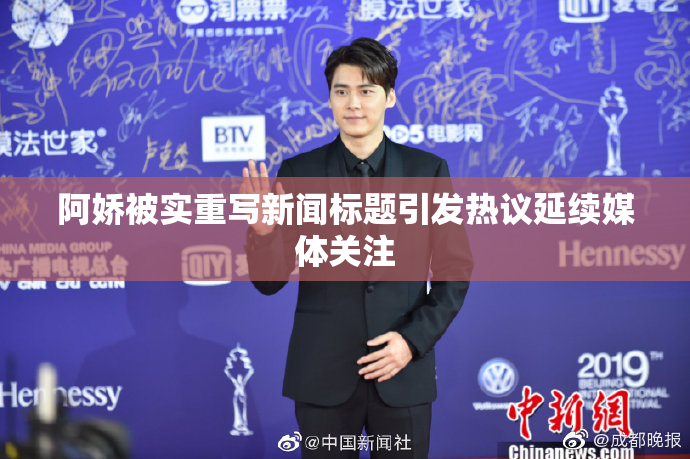 阿娇被实重写新闻标题引发热议延续媒体关注