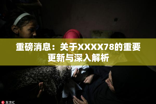 重磅消息：关于XXXX78的重要更新与深入解析