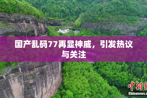 国产乱码77再显神威，引发热议与关注