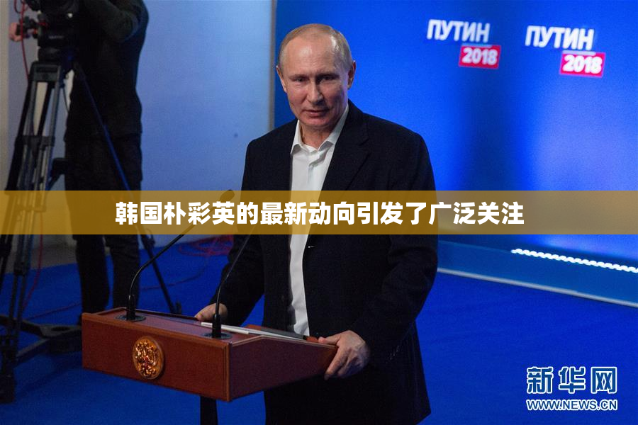 韩国朴彩英的最新动向引发了广泛关注