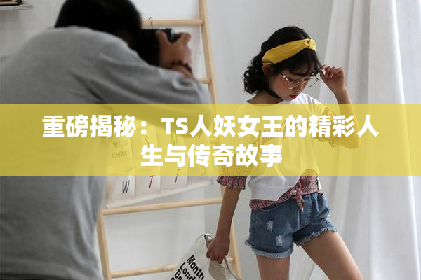 重磅揭秘：TS人妖女王的精彩人生与传奇故事