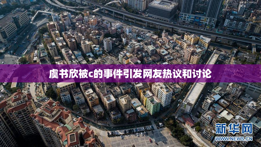 虞书欣被c的事件引发网友热议和讨论