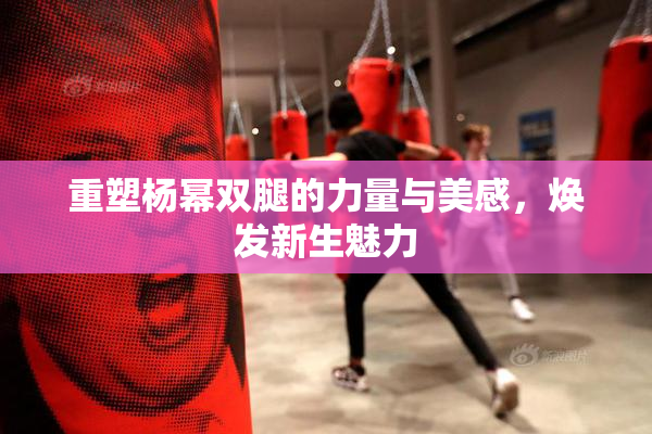 重塑杨幂双腿的力量与美感，焕发新生魅力