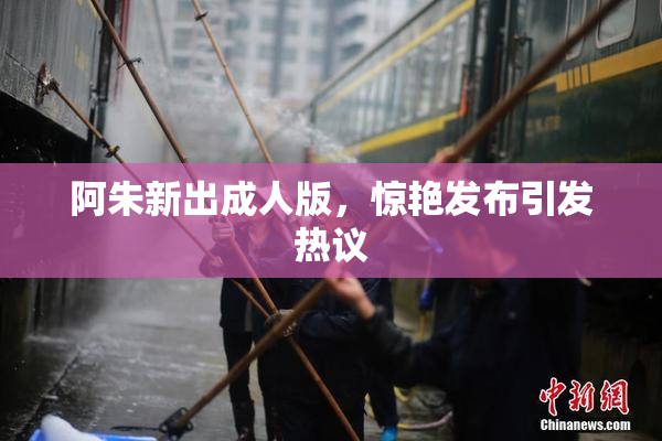 阿朱新出成人版，惊艳发布引发热议