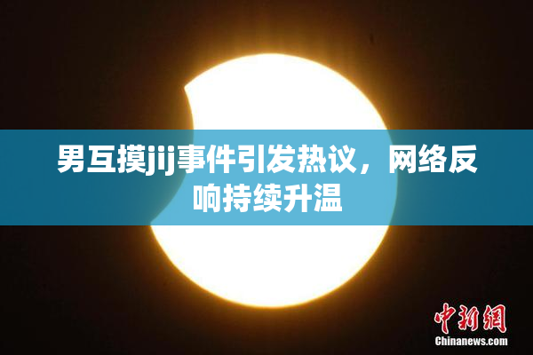 男互摸jij事件引发热议，网络反响持续升温