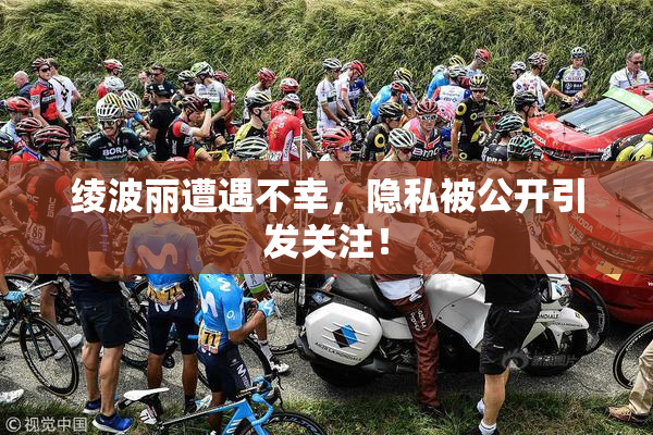 绫波丽遭遇不幸，隐私被公开引发关注！