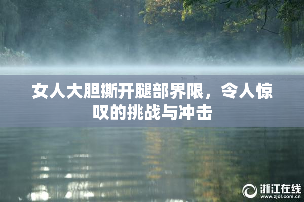 女人大胆撕开腿部界限，令人惊叹的挑战与冲击