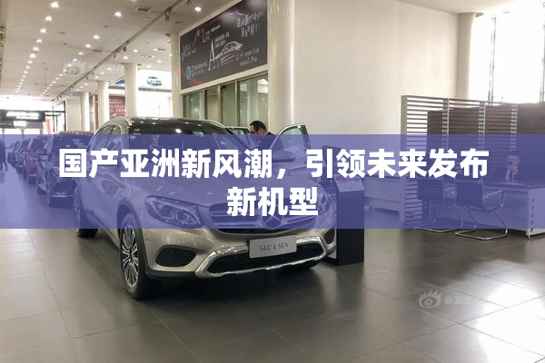 国产亚洲新风潮，引领未来发布新机型