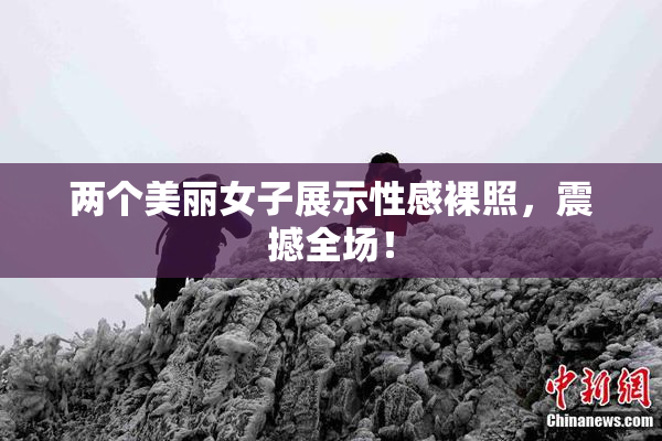 两个美丽女子展示性感裸照，震撼全场！