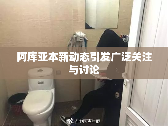 阿库亚本新动态引发广泛关注与讨论