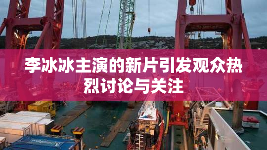 李冰冰主演的新片引发观众热烈讨论与关注