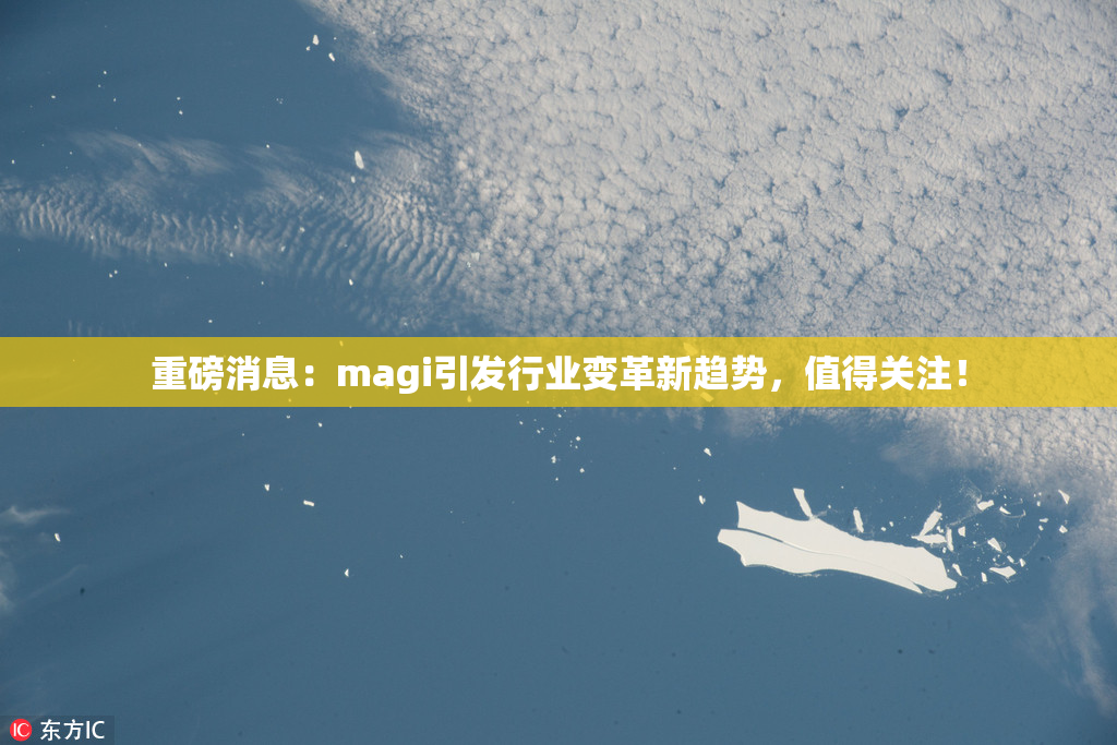 重磅消息：magi引发行业变革新趋势，值得关注！